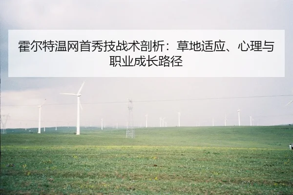 霍尔特温网首秀技战术剖析：草地适应、心理与职业成长路径